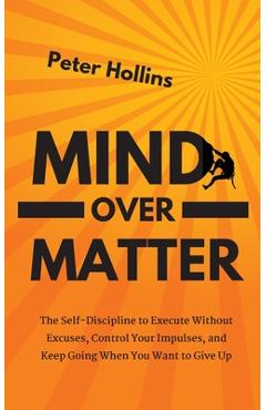 Poza produsului Mind Over Matter: The Self-Discipline to Execute Without Excuses, Control Your Impulses, and Keep Going When You Want to Give Up - Peter Hollins