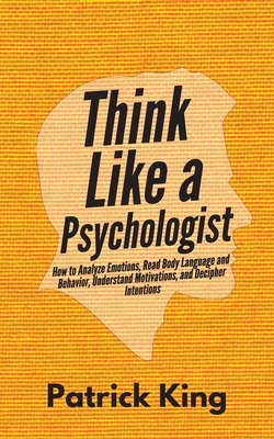 Think Like a Psychologist: How to Analyze Emotions, Read Body Language and Behavior, Understand Motivations, and Decipher Intentions - Patrick King