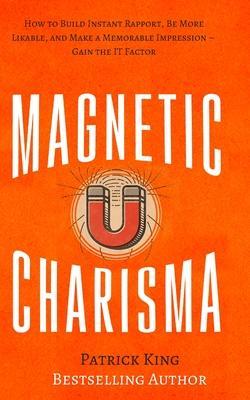 Magnetic Charisma: How to Build Instant Rapport, Be More Likable, and Make a Memorable Impression - Gain the It Factor - Patrick King