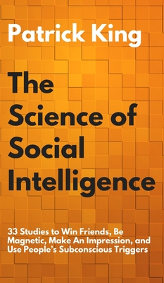 The Science of Social Intelligence: 33 Studies to Win Friends, Be Magnetic, Make An Impression, and Use People's Subconscious Triggers - Patrick King