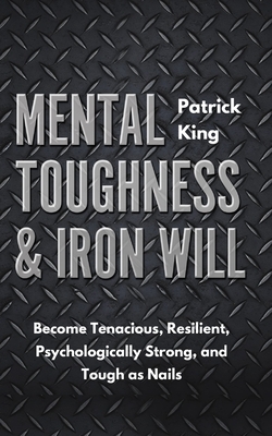 Mental Toughness & Iron Will: Become Tenacious, Resilient, Psychologically Strong, and Tough as Nails - Patrick King