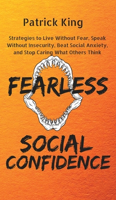 Fearless Social Confidence: Strategies to Live Without Insecurity, Speak Without Fear, Beat Social Anxiety, and Stop Caring What Others Think - Patrick King