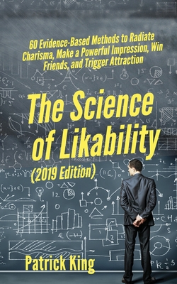 The Science of Likability: 60 Evidence-Based Methods to Radiate Charisma, Make a Powerful Impression, Win Friends, and Trigger Attraction - Patrick King