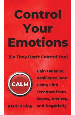 Control Your Emotions: Gain Balance, Resilience, and Calm; Find Freedom from Stress, Anxiety, and Negativity - Patrick King