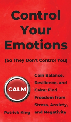Control Your Emotions: Gain Balance, Resilience, and Calm; Find Freedom from Stress, Anxiety, and Negativity - Patrick King