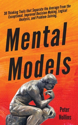 Mental Models: 30 Thinking Tools that Separate the Average From the Exceptional. Improved Decision-Making, Logical Analysis, and Prob - Peter Hollins