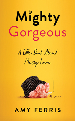 Mighty Gorgeous: A Little Book about Messy Love - Amy Ferris
