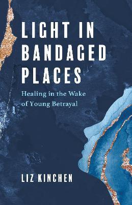 Light in Bandaged Places: Healing in the Wake of Young Betrayal - Liz Kinchen