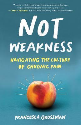 Not Weakness: Navigating the Culture of Chronic Pain - Francesca Grossman