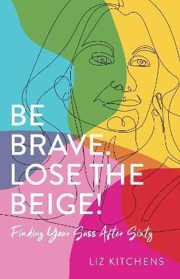 Be Brave. Lose the Beige!: Finding Your Sass After Sixty - Liz Kitchens
