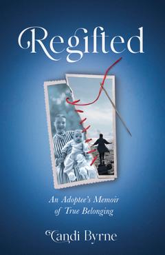 Coperta cărții 'Regifted: An Adoptee's Memoir of True Belonging - Candi Byrne'