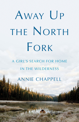 Away Up the North Fork: A Girl's Search for Home in the Wilderness - Annie Chappell