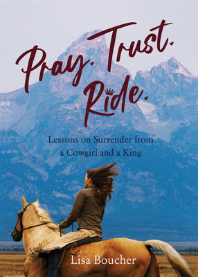 Pray. Trust. Ride: Lessons on Surrender from a Cowgirl and a King - Lisa Boucher