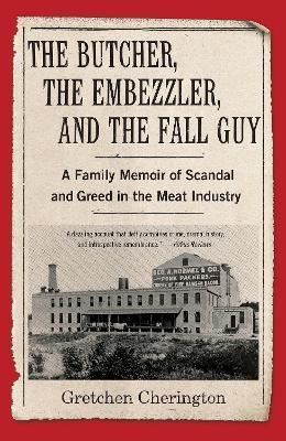 The Butcher, the Embezzler, and the Fall Guy: A Family Memoir of Scandal and Greed in the Meat Industry - Gretchen Cherington