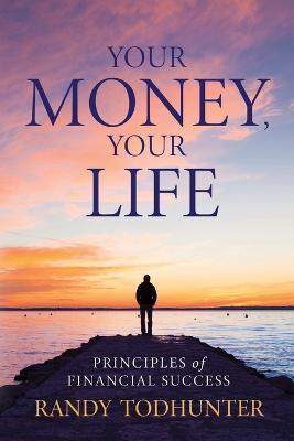 Your Money, Your Life: Principles of Financial Success - Randy Todhunter