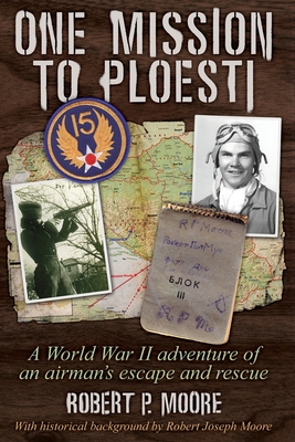 One Mission to Ploesti: A World War II adventure of an airman's escape and rescue - Robert P. Moore