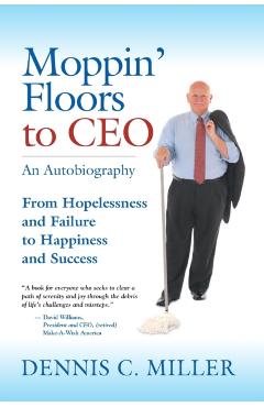 Moppin' Floors to CEO: From Hopelessness and Failure to Happiness and Success - Dennis C. Miller