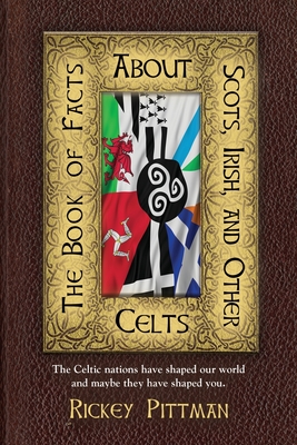 The Book of Facts about Scots, Irish, and Other Celts: The Celtic nations have shaped our world and maybe they have shaped you. - Rickey Pittman