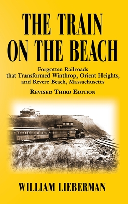 The Train on the Beach: Forgotten Railroads that Transformed Winthrop, Orient Heights, and Revere Beach, Massachusetts - William Lieberman