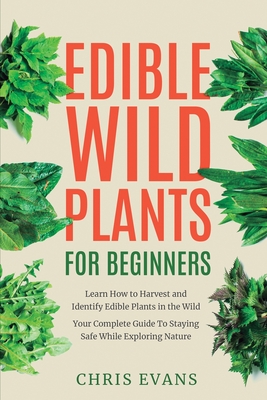 Edible Wild Plants for Beginners: Learn How to Harvest and Identify Edible Plants in the Wild! Your Complete Guide to Staying Safe While Exploring Nat - Chris Evans
