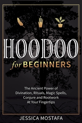Hoodoo For Beginners: The Ancient Power of Divination, Rituals, Magic Spells, Conjure and Rootwork At Your Fingertips - Jessica Mostafa