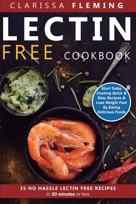 Lectin Free Cookbook: No Hassle Lectin Free Recipes In 30 Minutes or Less (Start Today Cooking Quick & Easy Recipes & Lose Weight Fast By Ea - Clarissa Fleming
