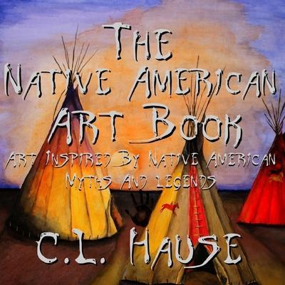 The Native American Art Book Art Inspired By Native American Myths And Legends - C. L. Hause