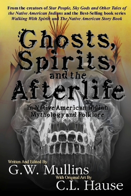 Ghosts, Spirits, and the Afterlife in Native American Indian Mythology And Folklore - G. W. Mullins