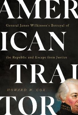 American Traitor: General James Wilkinson's Betrayal of the Republic and Escape from Justice - Howard W. Cox