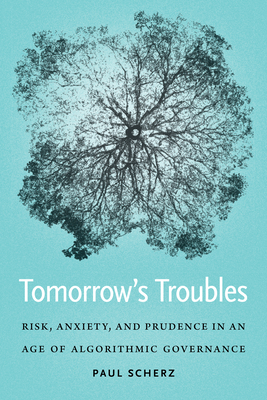 Tomorrow's Troubles: Risk, Anxiety, and Prudence in an Age of Algorithmic Governance - Paul Scherz