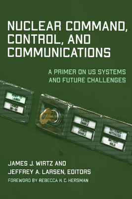 Nuclear Command, Control, and Communications: A Primer on Us Systems and Future Challenges - James J. Wirtz