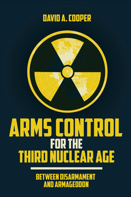 Arms Control for the Third Nuclear Age: Between Disarmament and Armageddon - David A. Cooper