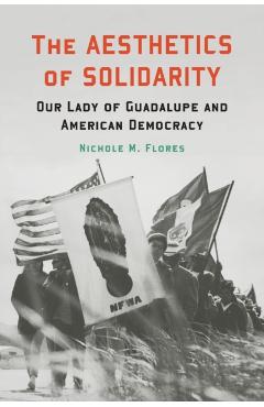 The Aesthetics of Solidarity: Our Lady of Guadalupe and American Democracy - Nichole M. Flores
