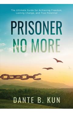 Coperta cărții 'Prisoner No More: The Ultimate Guide for Achieving Freedom, Lasting Change, and True Potential - Dante B. Kun'