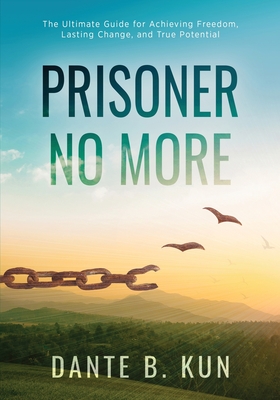 Prisoner No More: The Ultimate Guide for Achieving Freedom, Lasting Change, and True Potential - Dante B. Kun