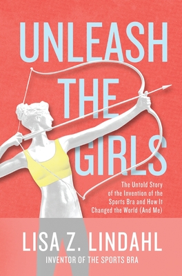 Unleash the Girls: The Untold Story of the Invention of the Sports Bra and How It Changed the World (And Me) - Lisa Z. Lindahl
