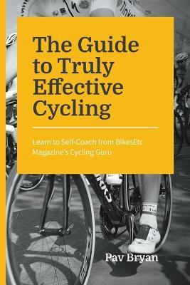 The Guide to Truly Effective Cycling: Learn to Self-Coach from BikesEtc Magazine's Cycling Guru - Pav Bryan