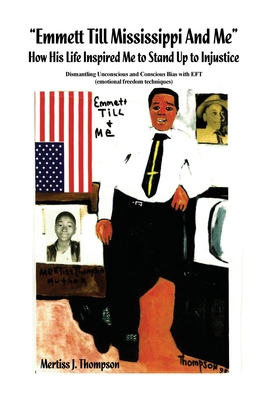 Emmett Till Mississippi And Me How His Life Inspired Me to Stand Up to Injustice: Dismantling Unconscious and Conscious Bias with EFT (emotional freed - Mertiss J. Thompson