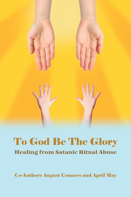 To God Be the Glory: Healing from Satanic Ritual Abuse - August Conners