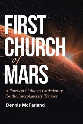 First Church of Mars: A Practical Guide to Christianity for the Interplanetary Traveler - Dennis Mcfarland