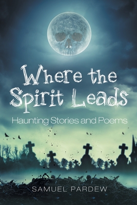 Where the Spirit Leads: Haunting Stories and Poems - Samuel Pardew