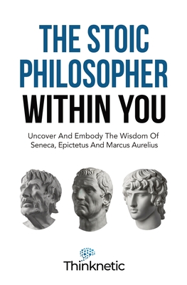 The Stoic Philosopher Within You: Uncover And Embody The Wisdom Of Seneca, Epictetus And Marcus Aurelius - Thinknetic