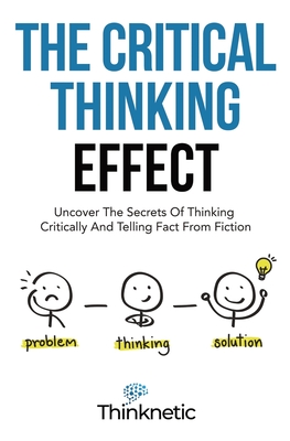 The Critical Thinking Effect: Uncover The Secrets Of Thinking Critically And Telling Fact From Fiction - Thinknetic