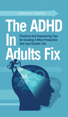 The ADHD In Adults Fix: Practical And Empowering Tips On Creating A More Productive And Less Chaotic Life - Lawrence Conley