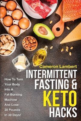 Intermittent Fasting & Keto Hacks: How To Turn Your Body Into A Fat-Burning Machine And Lose 20 Pounds In 30 Days! - Cameron Lambert