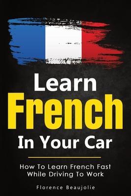 Learn French In Your Car: How To Learn French Fast While Driving To Work - Florence Beaujolie