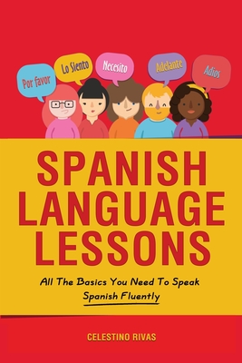 Spanish Language Lessons: All The Basics You Need To Speak Spanish Fluently - Celestino Rivas