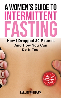 A Women's Guide To Intermittent Fasting: How I Dropped 30 Pounds And How You Can Do It Too! - Evelyn Whitbeck