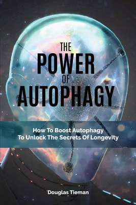 The Power Of Autophagy: How To Boost Autophagy To Unlock The Secrets Of Longevity - Douglas Tieman