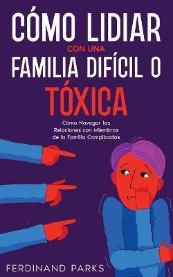 Cómo Lidiar con una Familia Difícil o Tóxica: Cómo Navegar las Relaciones con Miembros de la Familia Complicados - Ferdinand Parks